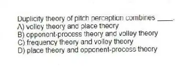 Duplicity theory of pitch perception combines ____.
A) volley theory and place theory
B) opponent-process theory and volley theory
C) frequency theory and volley theory
D) place theory and opponent-process theory