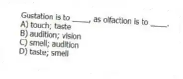 Gustation is to ____, as olfaction is to ____.
A) touch; taste
B) audition; vision
C) smell; audition
D) taste; smell