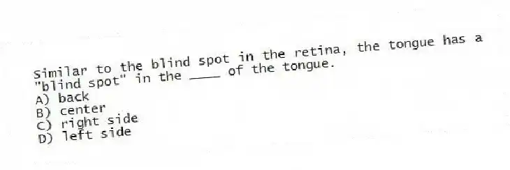 Similar to the blind spot in the retina, the tongue has a "blind spot" in the ____ of the tongue.
A) back
B) center
C) right side
D) left side