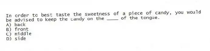 In order to best taste the sweetness of a piece of candy, you would be advised to keep the candy on the ____ of the tongue.
A) back
B) front
C) middle
D) side