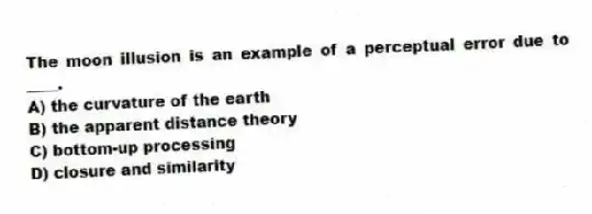 The moon illusion is an example of a perceptual error due to ____.
A) the curvature of the earth
B) the apparent distance theory
C) bottom-up processing
D) closure and similarity