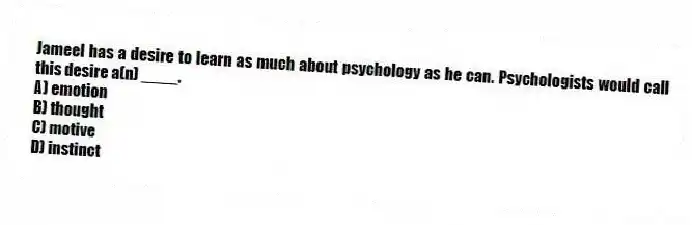 Jameel has a desire to learn as much about psychology as he can. Psychologists would call this desire a(n) ____.
A) emotion
B) thought
C) motive
D) instinct