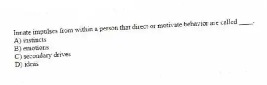 Innate impulses from within a person that direct or motivate behavior are called ____.
A) instincts
B) emotions
C) secondary drives
D) ideas