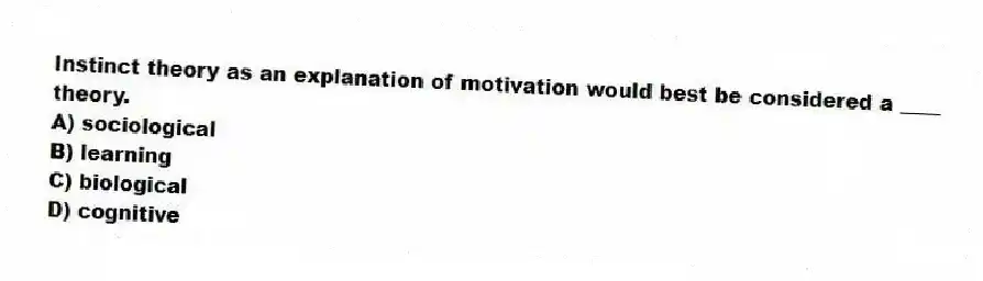 Instinct theory as an explanation of motivation would best be considered a ____ theory.
A) sociological
B) learning
C) biological
D) cognitive