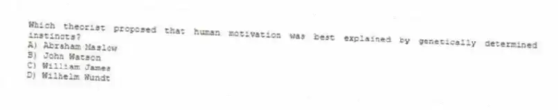 Which theorist proposed that human motivation was best explained by genetically determined instincts?
A) Abraham Maslow
B) John Watson
C) William James
D) Wilhelm Wundt