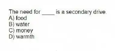 The need for ____ is a secondary drive.
A) food
B) water
C) money
D) warmth