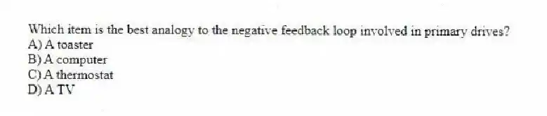 Which item is the best analogy to the negative feedback loop involved in primary drives?
A) A toaster
B) A computer
C) A thermostat
D) A TV