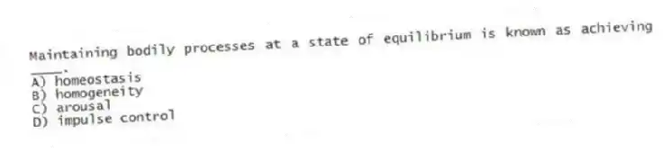 Maintaining bodily processes at a state of equilibrium is known as achieving ____.
A) homeostasis
B) homogeneity
C) arousal
D) impulse control