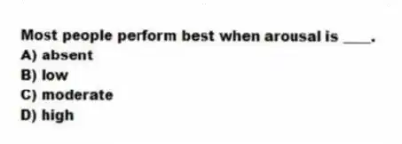 Most people perform best when arousal is ____.
A) absent
B) low
C) moderate
D) high