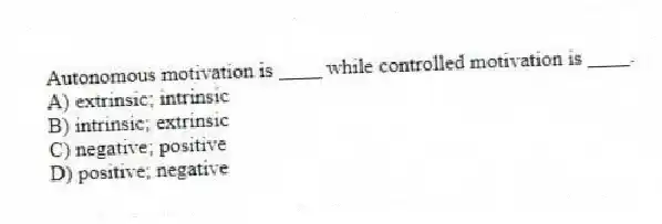 Autonomous motivation is ____ while controlled motivation is ____.
A) extrinsic; intrinsic
B) intrinsic; extrinsic
C) negative; positive
D) positive; negative
