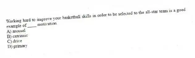 Working hard to improve your basketball skills in order to be selected to the all-star team is a good example of ____ motivation.
A) arousal
B) extrinsic
C) drive
D) primary