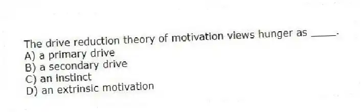 The drive reduction theory of motivation views hunger as ____.
A) a primary drive
B) a secondary drive
C) an instinct
D) an extrinsic motivation