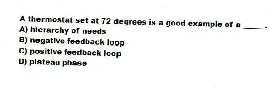 A thermostat set at 72 degrees is a good example of a ______.
A) hierarchy of needs
B) negative feedback loop
C) positive feedback loop
D) plateau phase
