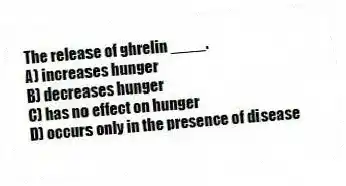 The release of ghrelin ____.
A) increases hunger
B) decreases hunger
C) has no effect on hunger
D) occurs only in the presence of disease
