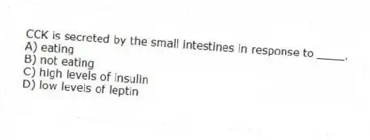 CCK is secreted by the small intestines in response to ____.
A) eating
B) not eating
C) high levels of insulin
D) low levels of leptin