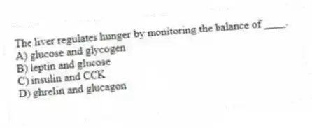 The liver regulates hunger by monitoring the balance of ____.
A) glucose and glycogen
B) leptin and glucose
C) insulin and CCK
D) ghrelin and glucagon