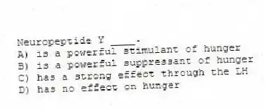 Neuropeptide Y ____.
A) is a powerful stimulant of hunger
B) is a powerful suppressant of hunger
C) has a strong effect through the LH
D) has no effect on hunger