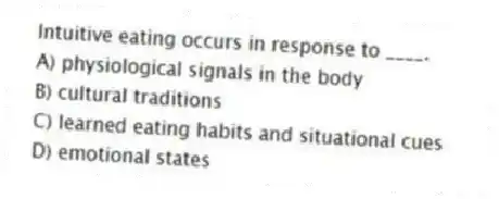Intuitive eating occurs in response to ____.
A) physiological signals in the body
B) cultural traditions
C) learned eating habits and situational cues
D) emotional states