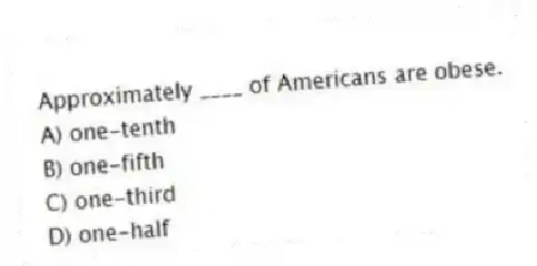 Approximately ____ of Americans are obese.
A) one-tenth
B) one-fifth
C) one-third
D) one-half