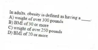 In adults, obesity is defined as having a ____.
A) weight of over 300 pounds
B) BMI of 30 or more
C) weight of over 250 pounds
D) BMI of 20 or more