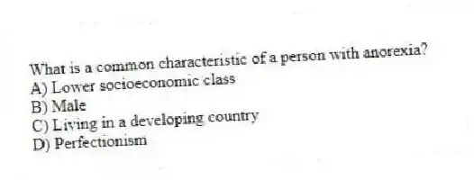 What is a common characteristic of a person with anorexia?
A) Lower socioeconomic class
B) Male
C) Living in a developing country
D) Perfectionism