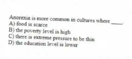 Anorexia is more common in cultures where ____.
A) food is scarce
B) the poverty level is high
C) there is extreme pressure to be thin
D) the education level is lower