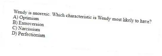 Wendy is anorexic. Which characteristic is Wendy most likely to have?
A) Optimism
B) Extroversion
C) Narcissism
D) Perfectionism