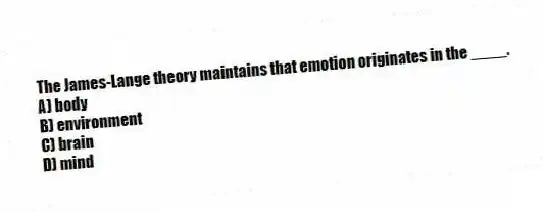 The James-Lange theory maintains that emotion originates in the ____.
A) body
B) environment
C) brain
D) mind
