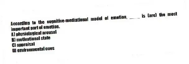 According to the cognitive-mediational model of emotion, ____ is (are) the most important part of emotion.
A) physiological arousal
B) motivational state
C) appraisal
D) environmental cues