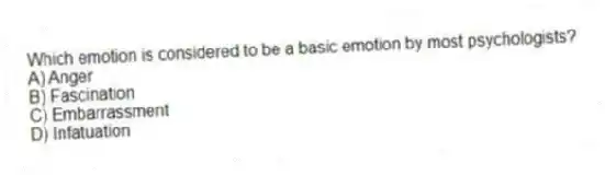 Which emotion is considered to be a basic emotion by most psychologists?
A) Anger
B) Fascination
C) Embarrassment
D) Infatuation