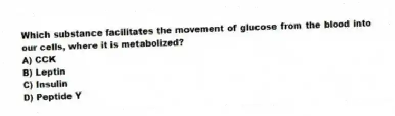 Which substance facilitates the movement of glucose from the blood into our cells, where it is metabolized?
A) CCK
B) Leptin
C) Insulin
D) Peptide Y