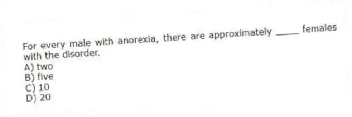 For every male with anorexia, there are approximately ____ females with the disorder.
A) two
B) five
C) 10
D) 20