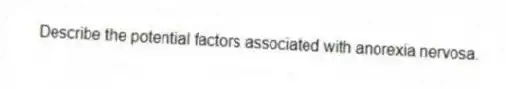 Describe the potential factors associated with anorexia nervosa.