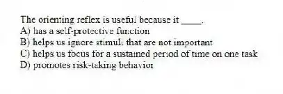 The orienting reflex is useful because it ____.
A) has a self-protective function
B) helps us ignore stimuli that are not important
C) helps us focus for a sustained period of time on one task
D) promotes risk-taking behavior