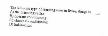 The simplest type of learning seen in living things is ____.
A) the orienting reflex
B) operant conditioning
C) classical conditioning
D) habituation
