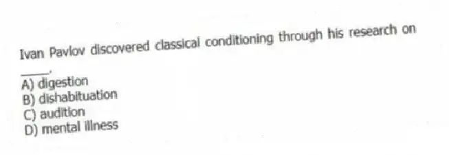 Ivan Pavlov discovered classical conditioning through his research on ____.
A) digestion
B) dishabituation
C) audition
D) mental illness