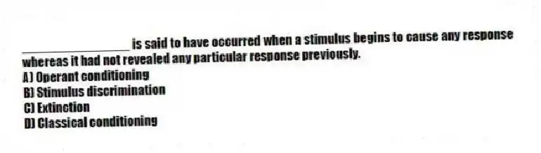 _______________ is said to have occurred when a stimulus begins to cause any response whereas it had not revealed any particular response previously.
A) Operant conditioning
B) Stimulus discrimination
C) Extinction
D) Classical conditioning
