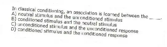 In classical conditioning, an association is learned between the ____.
A) neutral stimulus and the unconditioned stimulus
B) conditioned stimulus and the neutral stimulus
C) unconditioned stimulus and the unconditioned response
D) conditioned stimulus and the conditioned response