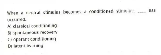 When a neutral stimulus becomes a conditioned stimulus, ____ has occurred.
A) classical conditioning
B) spontaneous recovery
C) operant conditioning
D) latent learning