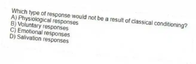 Which type of response would not be a result of classical conditioning?
A) Physiological responses
B) Voluntary responses
C) Emotional responses
D) Salivation responses