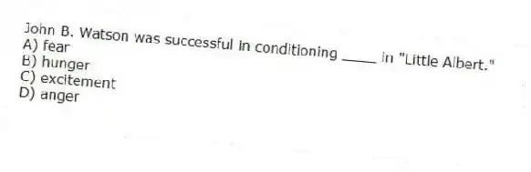 John B. Watson was successful in conditioning ____ in "Little Albert."
A) fear
B) hunger
C) excitement
D) anger