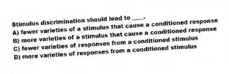 Stimulus discrimination should lead to ____.
A) fewer varieties of a stimulus that cause a conditioned response
B) more varieties of a stimulus that cause a conditioned response
C) fewer varieties of responses from a conditioned stimulus
D) more varieties of responses from a conditioned stimulus