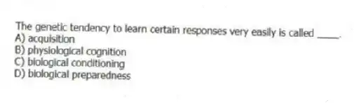 The genetic tendency to learn certain responses very easily is called ____.
A) acquisition
B) physiological cognition
C) biological conditioning
D) biological preparedness