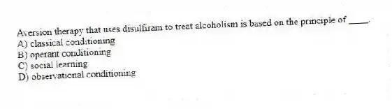 Aversion therapy that uses disulfiram to treat alcoholism is based on the principle of ____.
A) classical conditioning
B) operant conditioning
C) social learning
D) observational conditioning