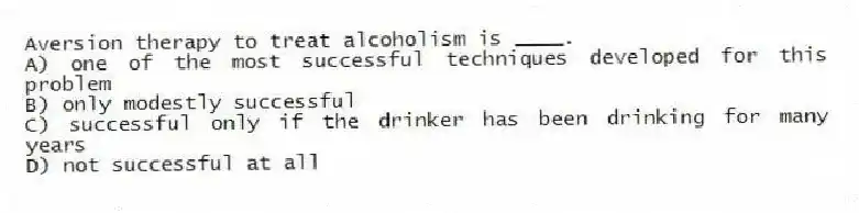 Aversion therapy to treat alcoholism is ____.
A) one of the most successful techniques developed for this problem
B) only modestly successful
C) successful only if the drinker has been drinking for many years
D) not successful at all