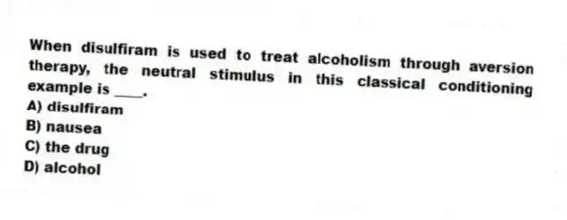 When disulfiram is used to treat alcoholism through aversion therapy, the neutral stimulus in this classical conditioning example is ____.
A) disulfiram
B) nausea
C) the drug
D) alcohol