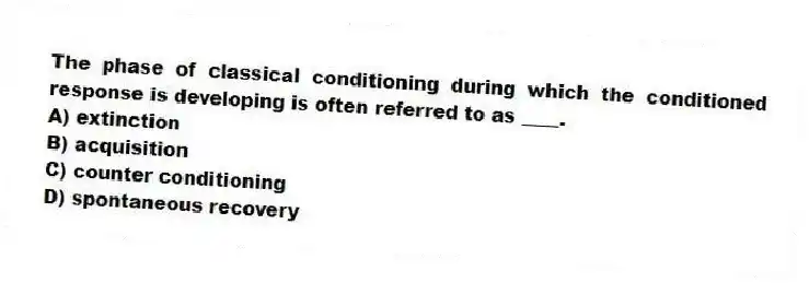The phase of classical conditioning during which the conditioned response is developing is often referred to as ____.
A) extinction
B) acquisition
C) counter conditioning
D) spontaneous recovery
