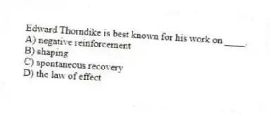 Edward Thorndike is best known for his work on ____.
A) negative reinforcement
B) shaping
C) spontaneous recovery
D) the law of effect