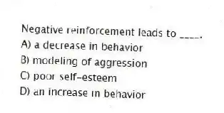 Negative reinforcement leads to ____.
A) a decrease in behavior
B) modeling of aggression
C) poor self-esteem
D) an increase in behavior