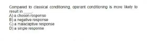 Compared to classical conditioning, operant conditioning is more likely to result in ____.
A) a chosen response
B) a negative response
C) a maladaptive response
D) a single response